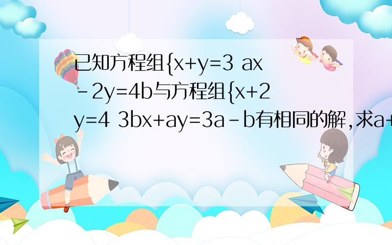 已知方程组{x+y=3 ax-2y=4b与方程组{x+2y=4 3bx+ay=3a-b有相同的解,求a+b的值.