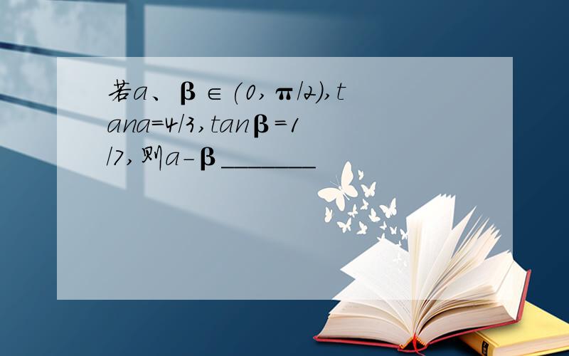 若a、β∈(0,π/2),tana=4/3,tanβ=1/7,则a-β_______