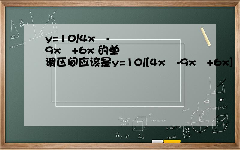 y=10/4x³-9x²+6x 的单调区间应该是y=10/[4x³-9x²+6x]