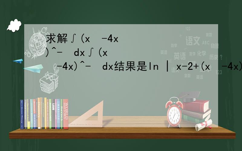 求解∫(x²-4x)^-½dx∫(x²-4x)^-½dx结果是ln | x-2+(x²-4x)^-½ |