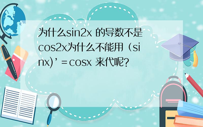 为什么sin2x 的导数不是cos2x为什么不能用（sinx)’＝cosx 来代呢?