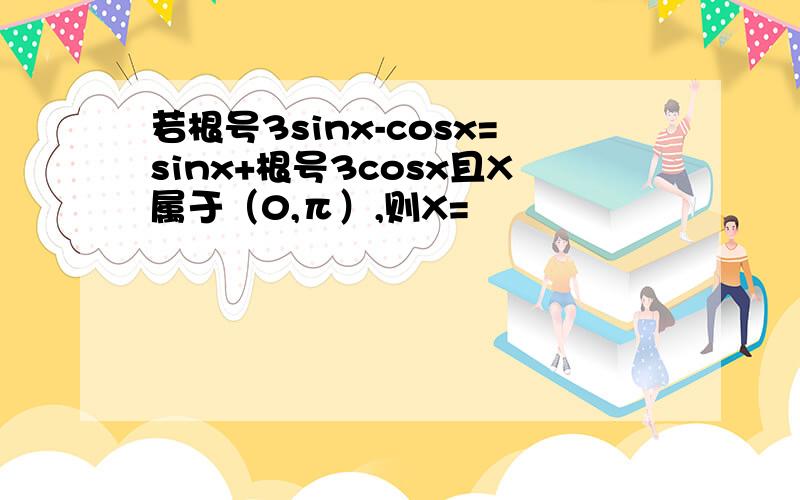 若根号3sinx-cosx=sinx+根号3cosx且X属于（0,π）,则X=