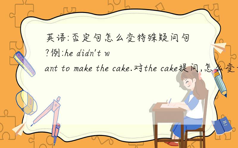 英语:否定句怎么变特殊疑问句?例:he didn't want to make the cake.对the cake提问,怎么变我的重点是变特殊疑问句时，是用did还是用didn't？到底是用哪个啊
