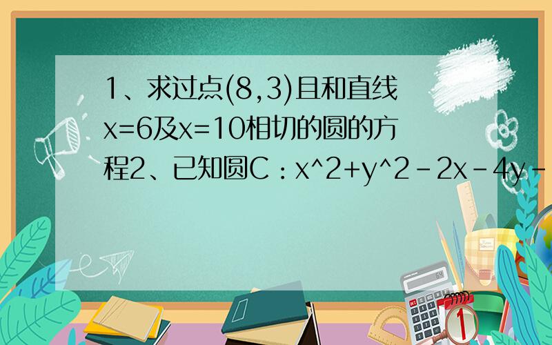 1、求过点(8,3)且和直线x=6及x=10相切的圆的方程2、已知圆C：x^2+y^2-2x-4y-13=0与圆C2:x^2+y^2-2x-6y+a^2+1=0相外切,且直线l（m+1）x+y-7m-7=0与圆C2相切,求m的值