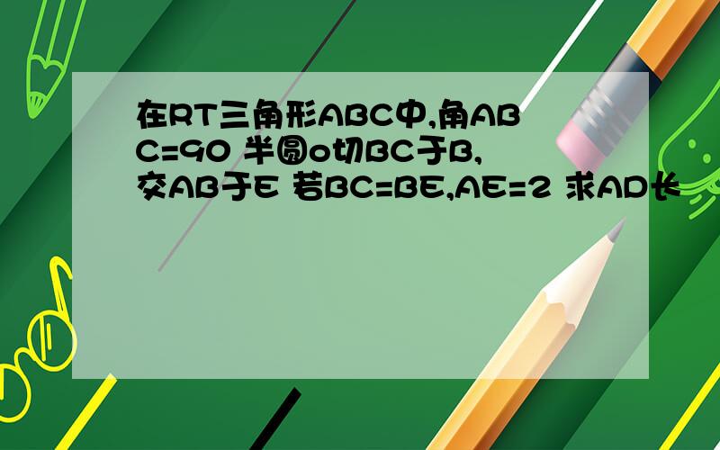 在RT三角形ABC中,角ABC=90 半圆o切BC于B,交AB于E 若BC=BE,AE=2 求AD长