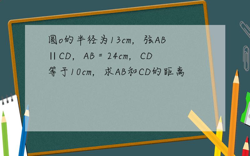 圆o的半径为13cm，弦AB∥CD，AB＝24cm，CD等于10cm，求AB和CD的距离