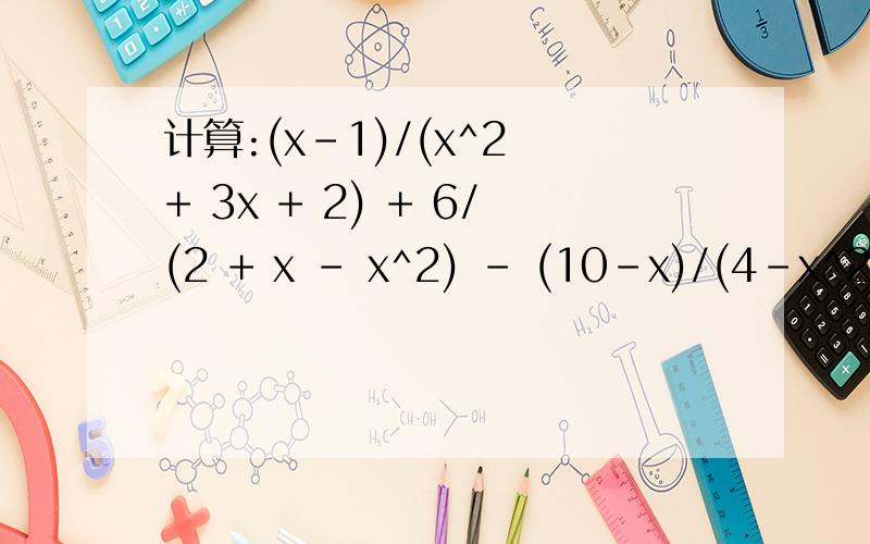 计算:(x-1)/(x^2 + 3x + 2) + 6/(2 + x - x^2) - (10-x)/(4-x^2)答案好象是0