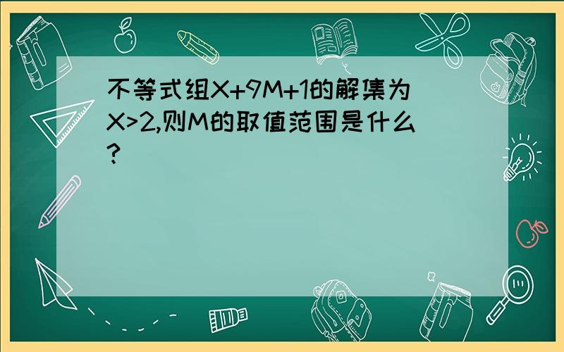 不等式组X+9M+1的解集为X>2,则M的取值范围是什么?