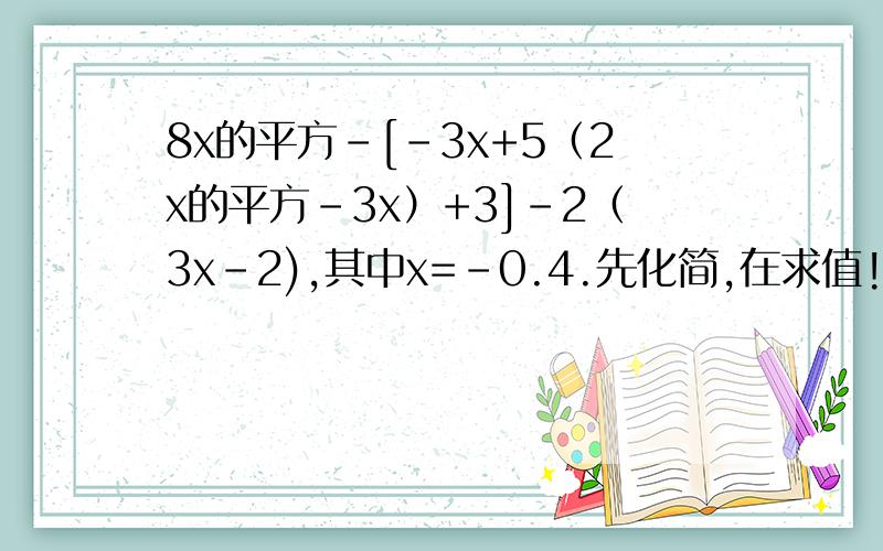 8x的平方-[-3x+5（2x的平方-3x）+3]-2（3x-2),其中x=-0.4.先化简,在求值!