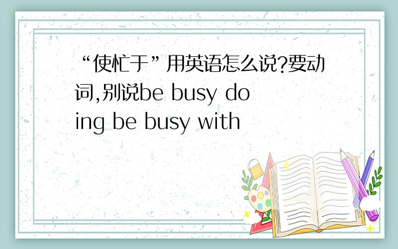 “使忙于”用英语怎么说?要动词,别说be busy doing be busy with