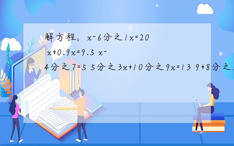 解方程：x-6分之1x=20 x+0.9x=9.5 x-4分之7=5 5分之3x+10分之9x=13 9+8分之5=19