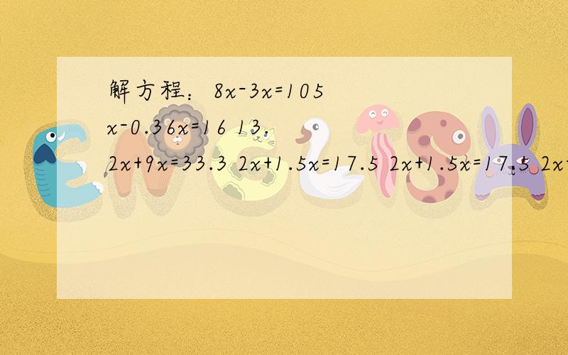 解方程：8x-3x=105 x-0.36x=16 13.2x+9x=33.3 2x+1.5x=17.5 2x+1.5x=17.5 2x-x=41.6
