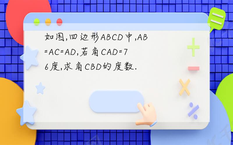 如图,四边形ABCD中,AB=AC=AD,若角CAD=76度,求角CBD的度数.