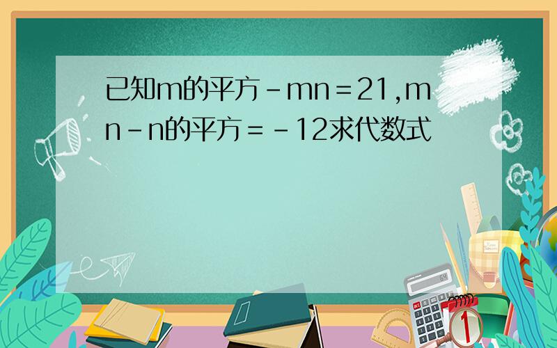 已知m的平方-mn＝21,mn－n的平方＝－12求代数式