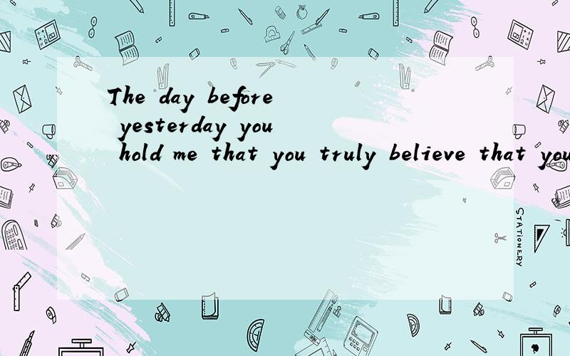 The day before yesterday you hold me that you truly believe that you love me, little touched 翻译