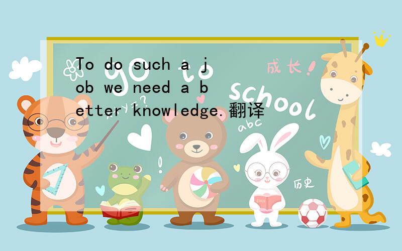 To do such a job we need a better knowledge.翻译