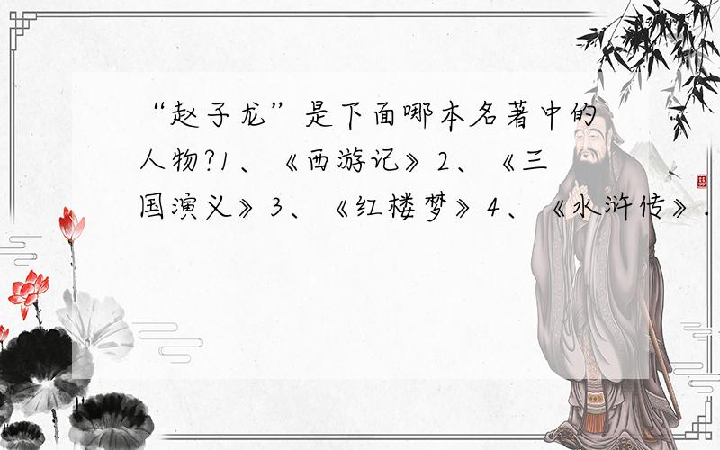 “赵子龙”是下面哪本名著中的人物?1、《西游记》2、《三国演义》3、《红楼梦》4、《水浒传》.