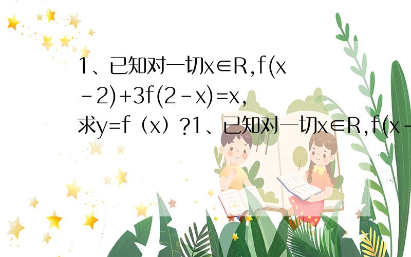 1、已知对一切x∈R,f(x-2)+3f(2-x)=x,求y=f（x）?1、已知对一切x∈R,f(x-2)+3f(2-x)=x,求y=f（x）?2、已知对一切x∈R,f(x)+2f(1-x)=x^2+x,求y=f（x）?