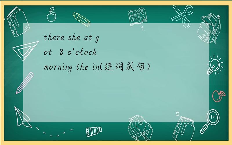 there she at got  8 o'clock morning the in(连词成句)