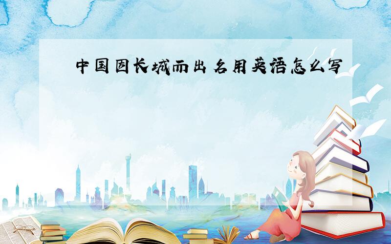 中国因长城而出名用英语怎么写