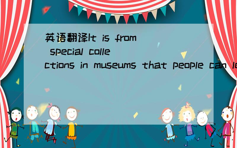 英语翻译It is from special collections in museums that people can learn about their own countryside.