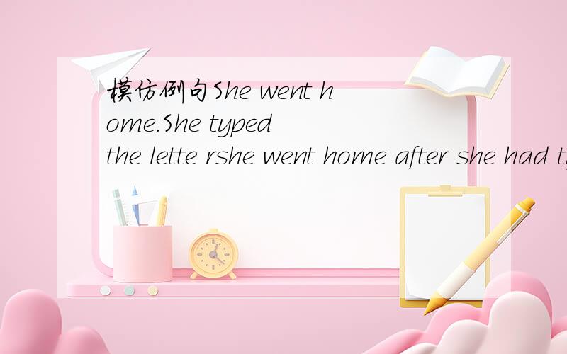 模仿例句She went home.She typed the lette rshe went home after she had typed the letterHe turned off the television.He saw the programme
