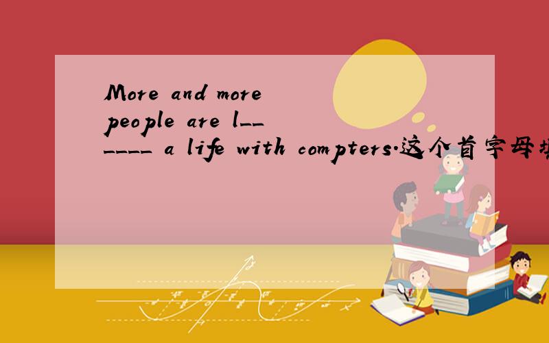 More and more people are l______ a life with compters.这个首字母填空该填什么?