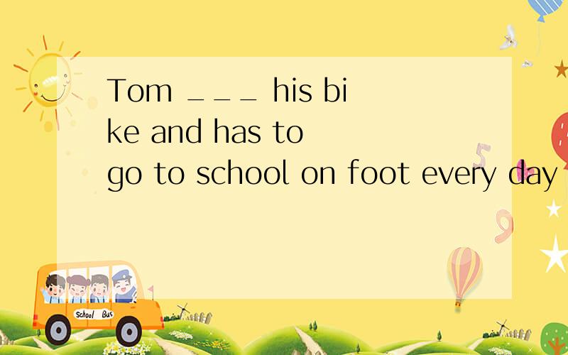 Tom ___ his bike and has to go to school on foot every day now.A.lost B.is losing C.had lost D.has lost