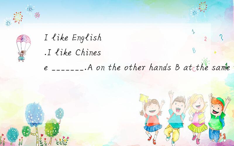 I like English.I like Chinese _______.A on the other hands B at the same time C in other parts of the worldD on other words