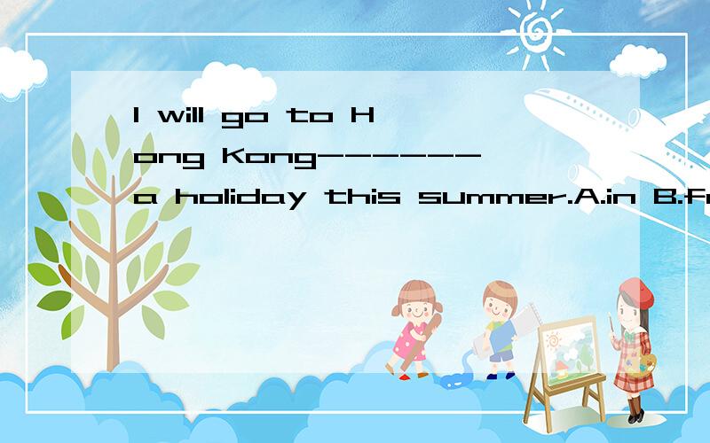 I will go to Hong Kong------a holiday this summer.A.in B.for C.on D.with