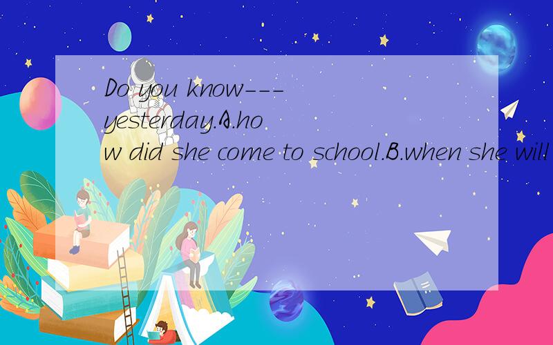 Do you know---yesterday.A.how did she come to school.B.when she will come to sschoolC.what didn't she come to schoolD.why she didn't come to school