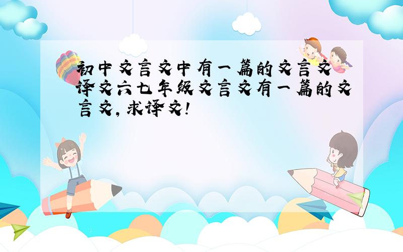 初中文言文中有一篇的文言文 译文六七年级文言文有一篇的文言文,求译文!
