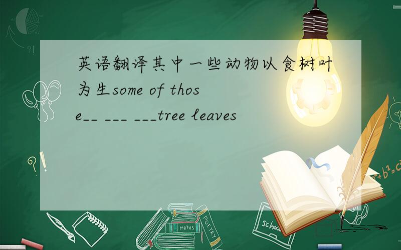 英语翻译其中一些动物以食树叶为生some of those__ ___ ___tree leaves