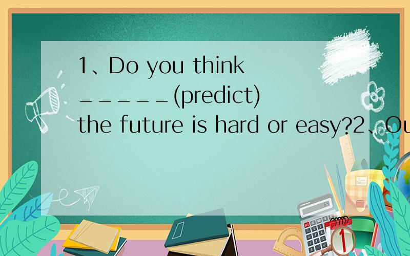 1、Do you think_____(predict)the future is hard or easy?2、Our life will be a lot better(划线提问) ___ __our life __ ___?——————