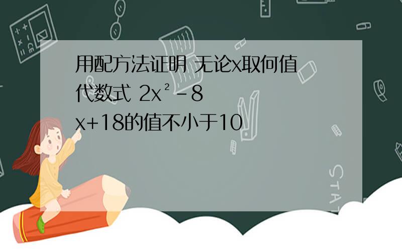 用配方法证明 无论x取何值 代数式 2x²-8x+18的值不小于10