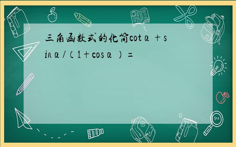 三角函数式的化简cotα+sinα/（1+cosα）=