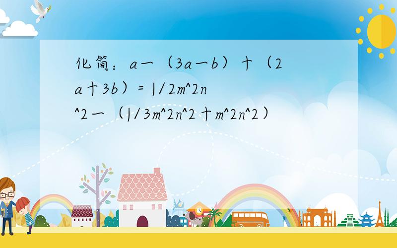 化简：a一（3a一b）十（2a十3b）= |/2m^2n^2一（|/3m^2n^2十m^2n^2）