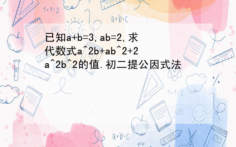 已知a+b=3,ab=2,求代数式a^2b+ab^2+2a^2b^2的值.初二提公因式法