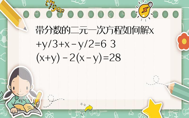 带分数的二元一次方程如何解x+y/3+x-y/2=6 3(x+y)-2(x-y)=28