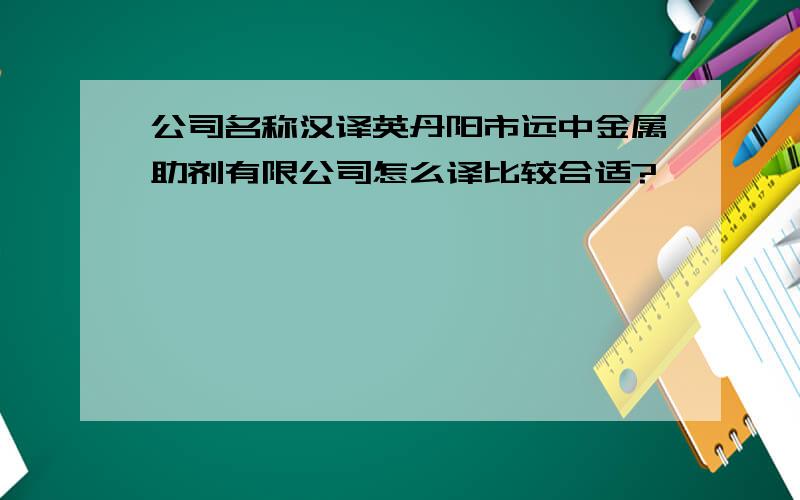 公司名称汉译英丹阳市远中金属助剂有限公司怎么译比较合适?