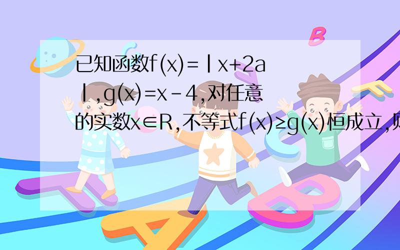 已知函数f(x)=|x+2a|,g(x)=x-4,对任意的实数x∈R,不等式f(x)≥g(x)恒成立,则实数a的取值范围