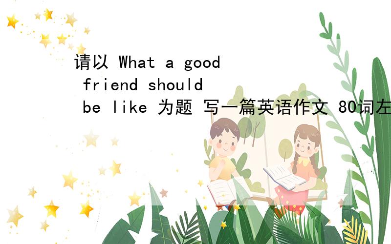 请以 What a good friend should be like 为题 写一篇英语作文 80词左右