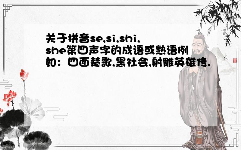 关于拼音se,si,shi,she第四声字的成语或熟语例如：四面楚歌,黑社会,射雕英雄传.
