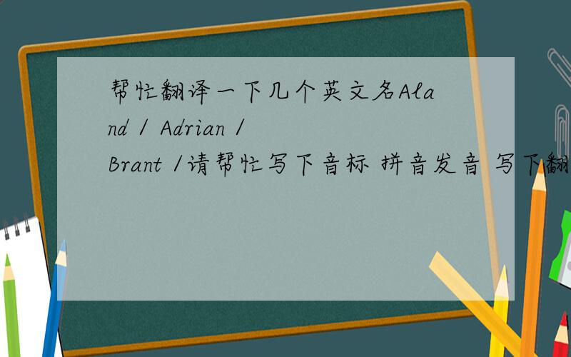 帮忙翻译一下几个英文名Aland / Adrian / Brant /请帮忙写下音标 拼音发音 写下翻译成汉语的名字 它们的含义（如果有的话）但是它们好像不是英语 也很想知道他们的另一种发音如果回答的好