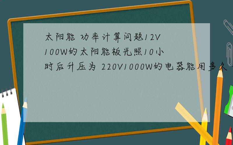 太阳能 功率计算问题12V 100W的太阳能板光照10小时后升压为 220V1000W的电器能用多久 该怎样计算