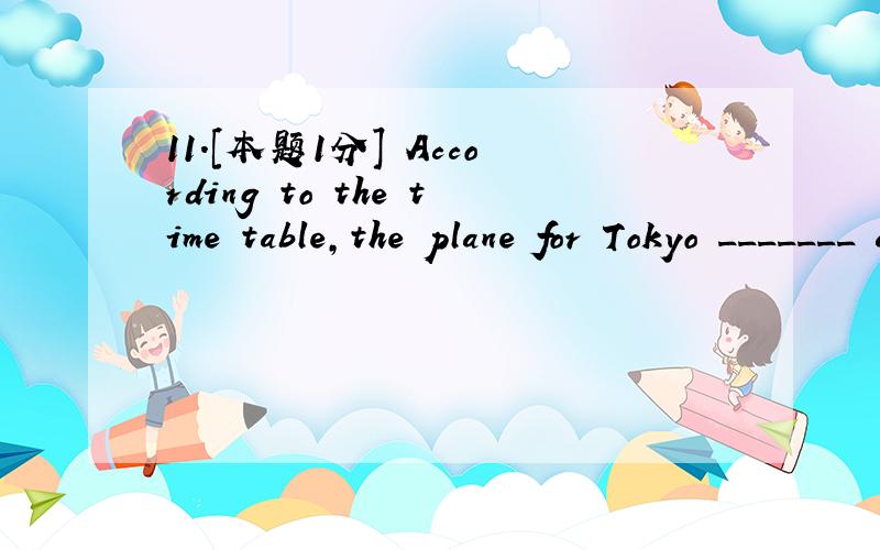 11.[本题1分] According to the time table,the plane for Tokyo _______ at 9 in the morning.(A) has left (B) is leaving (C) leaves (D) left 12.[本题1分] When I arrived in London,it _______ (A) has rained (B) was raining (C) has been raining (D) ra