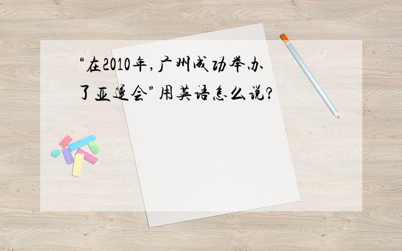 “在2010年,广州成功举办了亚运会”用英语怎么说?