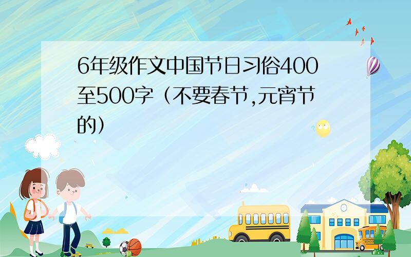 6年级作文中国节日习俗400至500字（不要春节,元宵节的）