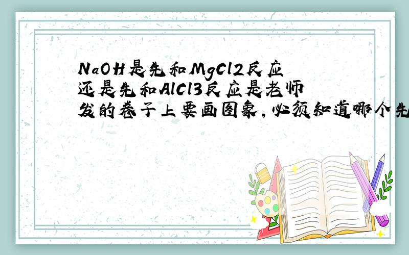 NaOH是先和MgCl2反应还是先和AlCl3反应是老师发的卷子上要画图象,必须知道哪个先反应,我也没有办法答案是AlCl3,因为Al离子所带电荷大于Mg离子的.