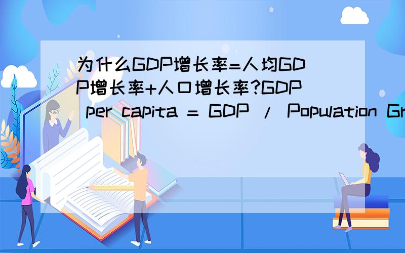 为什么GDP增长率=人均GDP增长率+人口增长率?GDP per capita = GDP / Population Growth Rate of GDP = Growth Rate of Population + Growth Rate of GDP per capita为什么我怎么推不出.